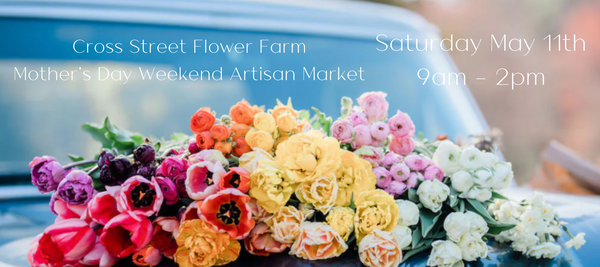 5/11 - Mother's Day Weekend Artisan Market at Cross Street Flower Farm